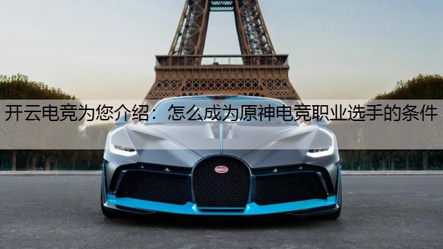 开云电竞为您介绍：怎么成为原神电竞职业选手的条件