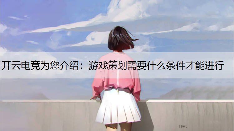 开云电竞为您介绍：游戏策划需要什么条件才能进行