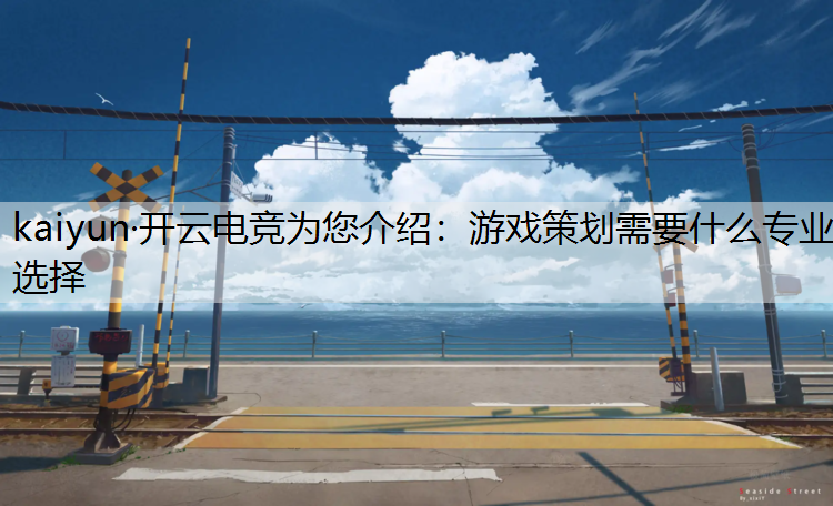 kaiyun·开云电竞为您介绍：游戏策划需要什么专业选择