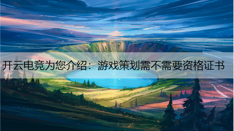 开云电竞为您介绍：游戏策划需不需要资格证书