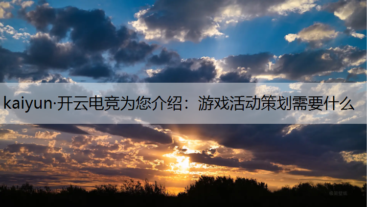 kaiyun·开云电竞为您介绍：游戏活动策划需要什么