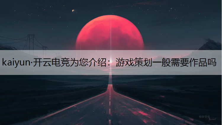 kaiyun·开云电竞为您介绍：游戏策划一般需要作品吗