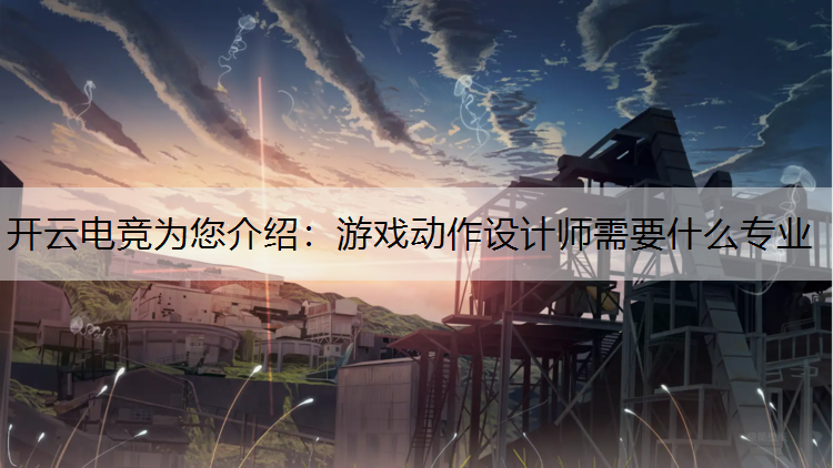 开云电竞为您介绍：游戏动作设计师需要什么专业