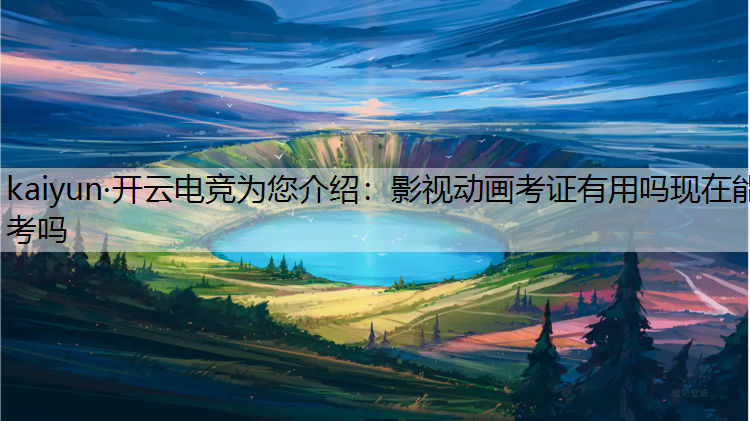kaiyun·开云电竞为您介绍：影视动画考证有用吗现在能考吗