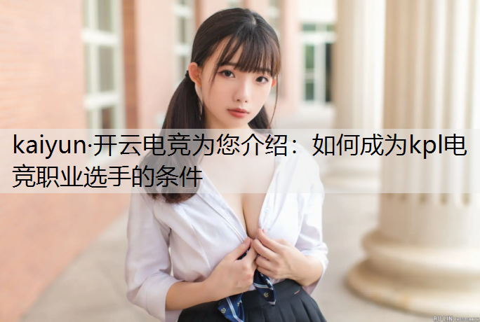 kaiyun·开云电竞为您介绍：如何成为kpl电竞职业选手的条件