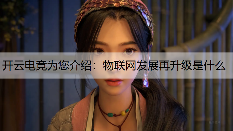 开云电竞为您介绍：物联网发展再升级是什么