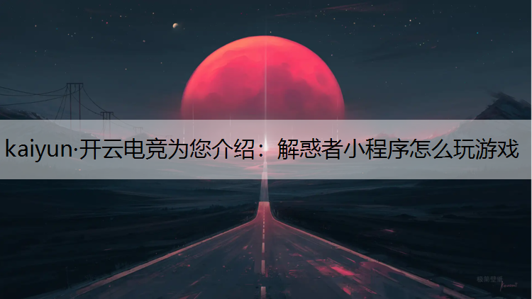 kaiyun·开云电竞为您介绍：解惑者小程序怎么玩游戏