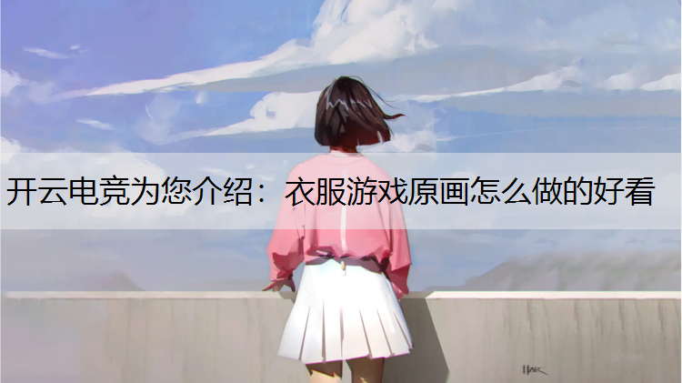 开云电竞为您介绍：衣服游戏原画怎么做的好看