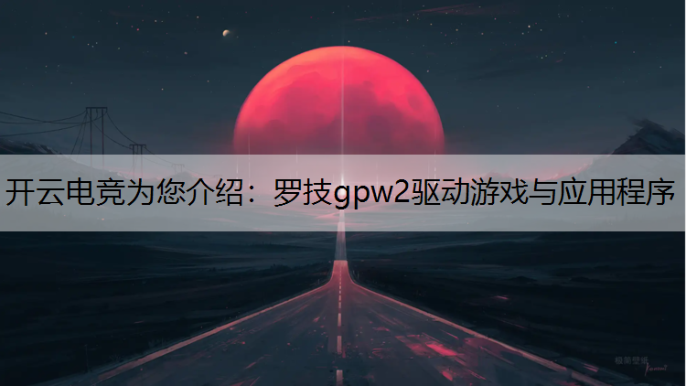 开云电竞为您介绍：罗技gpw2驱动游戏与应用程序