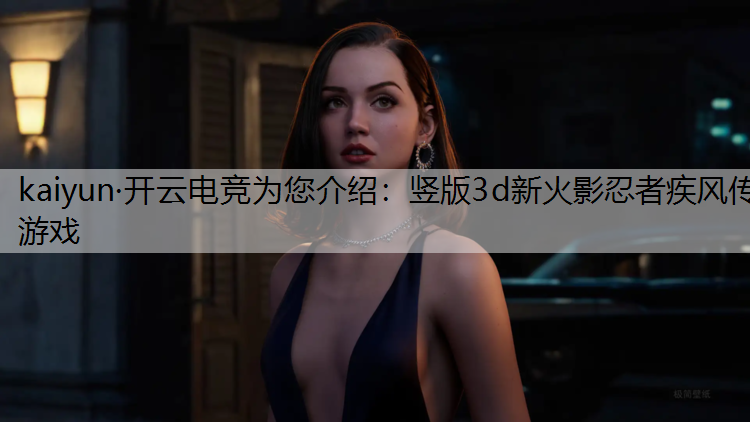 kaiyun·开云电竞为您介绍：竖版3d新火影忍者疾风传游戏