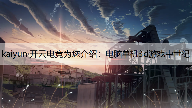 kaiyun·开云电竞为您介绍：电脑单机3d游戏中世纪