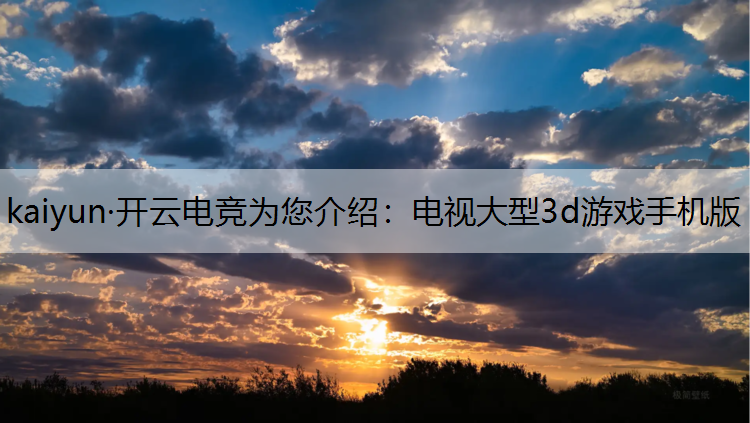 kaiyun·开云电竞为您介绍：电视大型3d游戏手机版