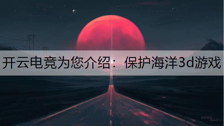 开云电竞为您介绍：保护海洋3d游戏
