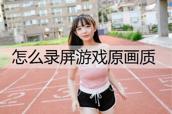 怎么录屏游戏原画质